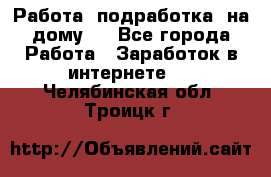 Работа (подработка) на дому   - Все города Работа » Заработок в интернете   . Челябинская обл.,Троицк г.